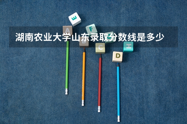 湖南农业大学山东录取分数线是多少 湖南农业大学山东招生人数是多少