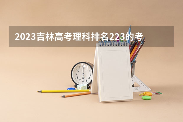 2023吉林高考理科排名223的考生报什么大学 往年录取分数线一览