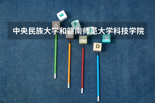 中央民族大学和赣南师范大学科技学院哪个好 录取分数线对比一览