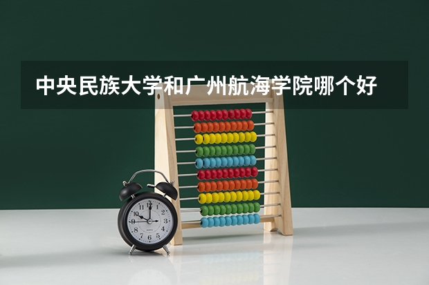 中央民族大学和广州航海学院哪个好 录取分数线对比一览