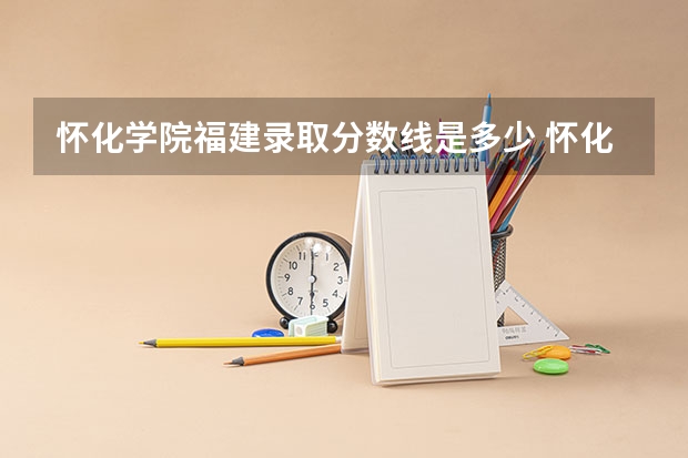 怀化学院福建录取分数线是多少 怀化学院福建招生人数是多少