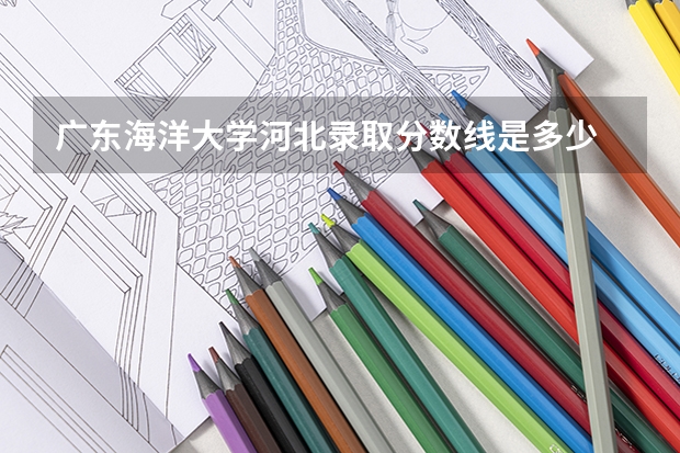 广东海洋大学河北录取分数线是多少 广东海洋大学河北招生人数是多少