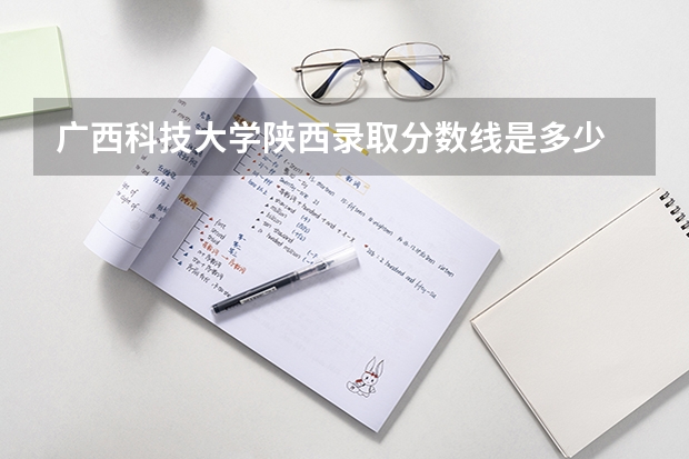 广西科技大学陕西录取分数线是多少 广西科技大学陕西招生人数是多少