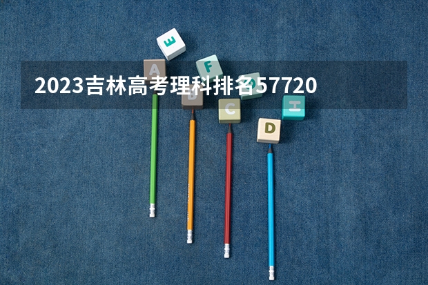 2023吉林高考理科排名57720的考生报什么大学 往年录取分数线一览