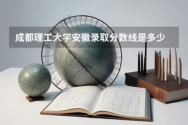 成都理工大学安徽录取分数线是多少 成都理工大学安徽招生人数是多少