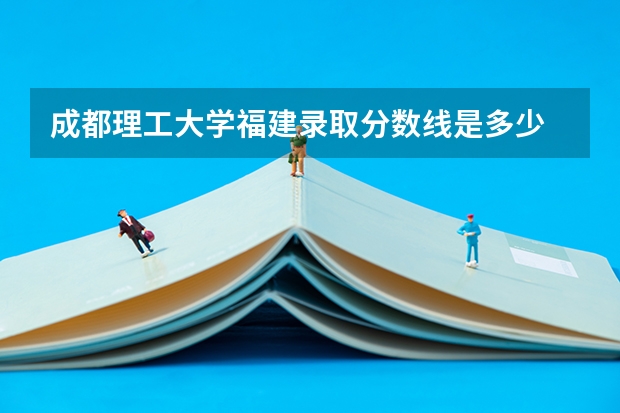 成都理工大学福建录取分数线是多少 成都理工大学福建招生人数是多少