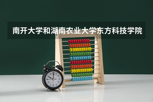 南开大学和湖南农业大学东方科技学院哪个好 录取分数线对比一览