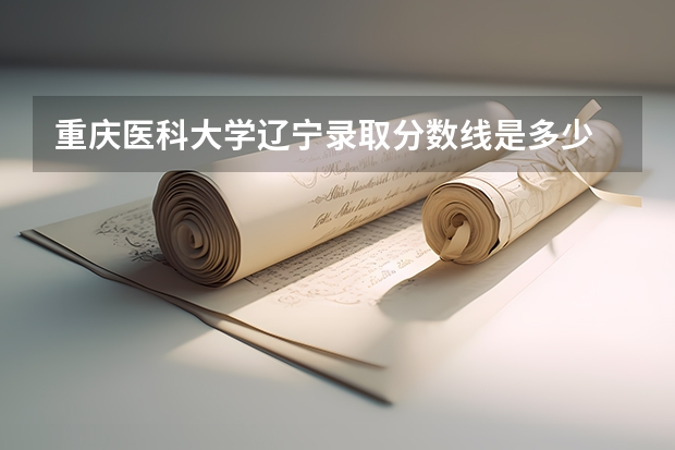 重庆医科大学辽宁录取分数线是多少 重庆医科大学辽宁招生人数是多少