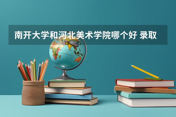 南开大学和河北美术学院哪个好 录取分数线对比一览