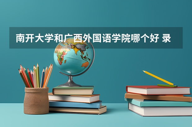 南开大学和广西外国语学院哪个好 录取分数线对比一览