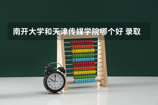 南开大学和天津传媒学院哪个好 录取分数线对比一览