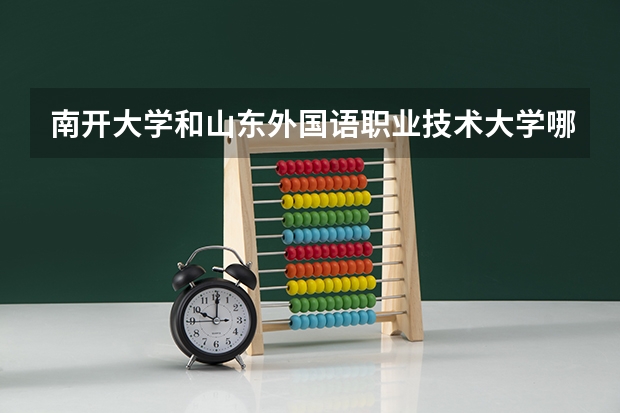 南开大学和山东外国语职业技术大学哪个好 录取分数线对比一览