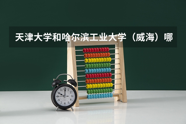 天津大学和哈尔滨工业大学（威海）哪个好 录取分数线对比一览