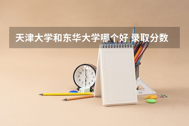 天津大学和东华大学哪个好 录取分数线对比一览