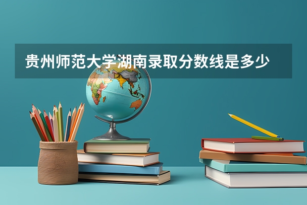 贵州师范大学湖南录取分数线是多少 贵州师范大学湖南招生人数是多少