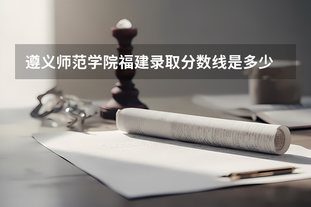 遵义师范学院福建录取分数线是多少 遵义师范学院福建招生人数是多少