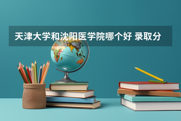 天津大学和沈阳医学院哪个好 录取分数线对比一览