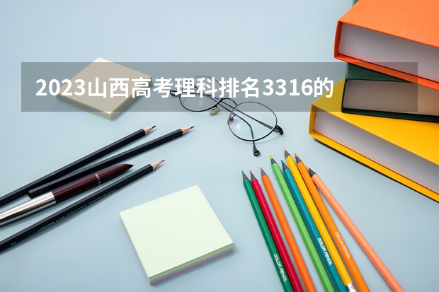2023山西高考理科排名3316的考生报什么大学 往年录取分数线一览