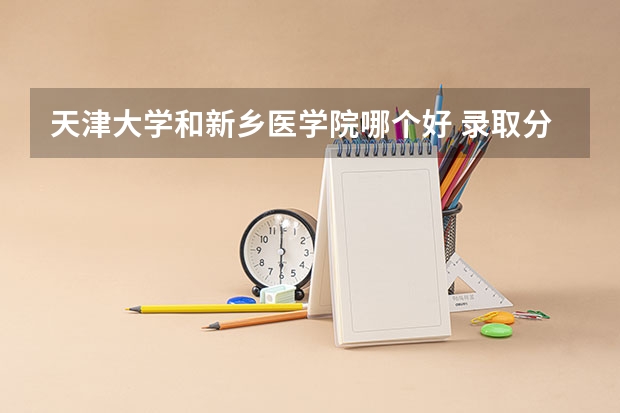 天津大学和新乡医学院哪个好 录取分数线对比一览