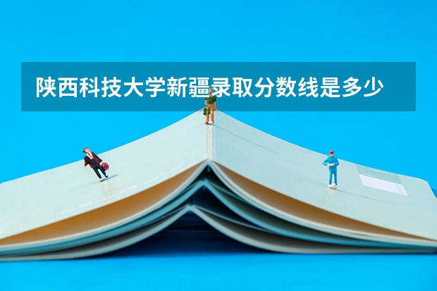 陕西科技大学新疆录取分数线是多少 陕西科技大学新疆招生人数是多少