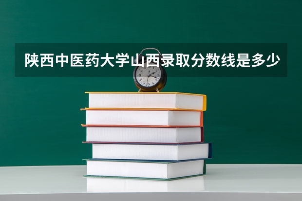 陕西中医药大学山西录取分数线是多少 陕西中医药大学山西招生人数是多少