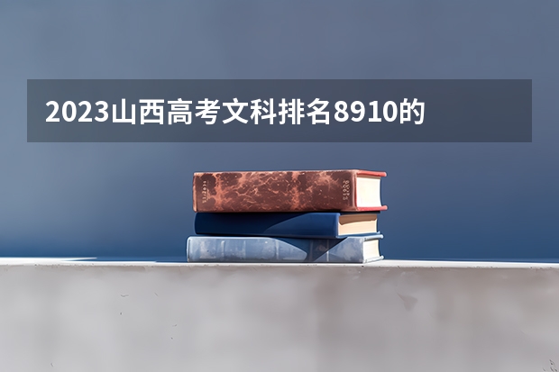 2023山西高考文科排名8910的考生报什么大学 往年录取分数线一览