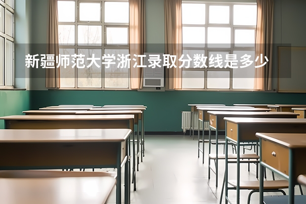 新疆师范大学浙江录取分数线是多少 新疆师范大学浙江招生人数是多少