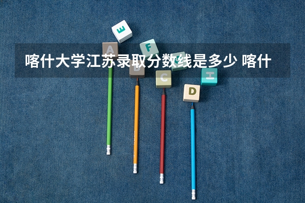 喀什大学江苏录取分数线是多少 喀什大学江苏招生人数是多少