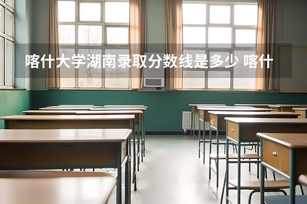 喀什大学湖南录取分数线是多少 喀什大学湖南招生人数是多少