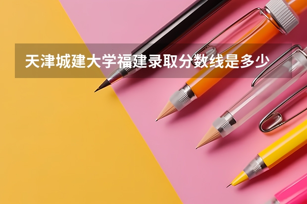 天津城建大学福建录取分数线是多少 天津城建大学福建招生人数是多少