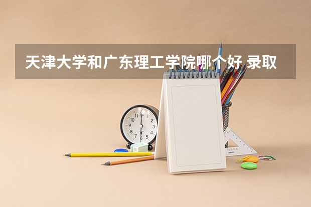 天津大学和广东理工学院哪个好 录取分数线对比一览