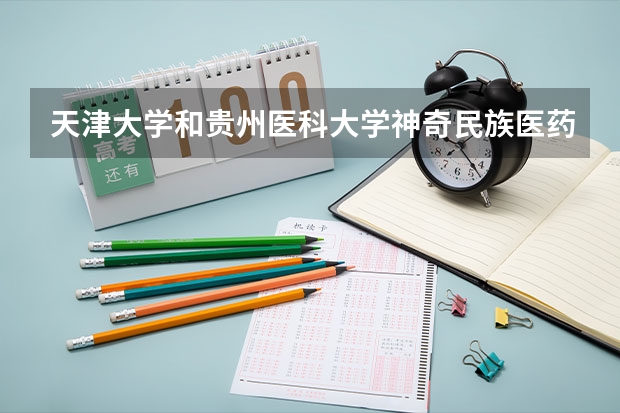 天津大学和贵州医科大学神奇民族医药学院哪个好 录取分数线对比一览