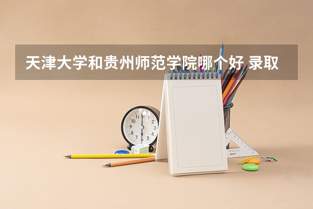 天津大学和贵州师范学院哪个好 录取分数线对比一览