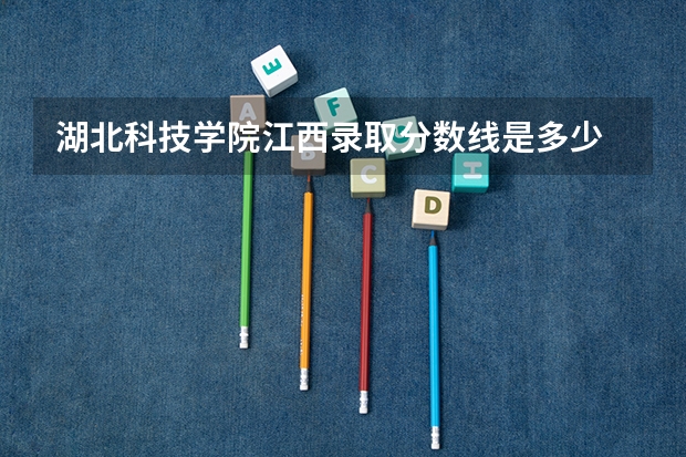 湖北科技学院江西录取分数线是多少 湖北科技学院江西招生人数是多少