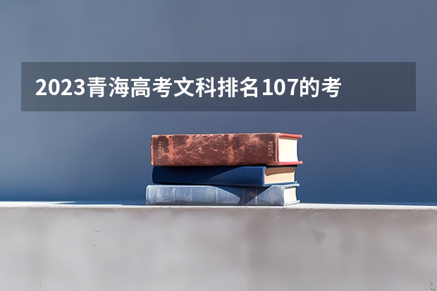 2023青海高考文科排名107的考生报什么大学 往年录取分数线一览