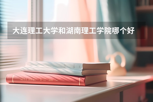 大连理工大学和湖南理工学院哪个好 录取分数线对比一览