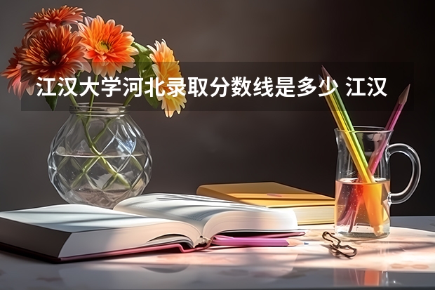 江汉大学河北录取分数线是多少 江汉大学河北招生人数是多少
