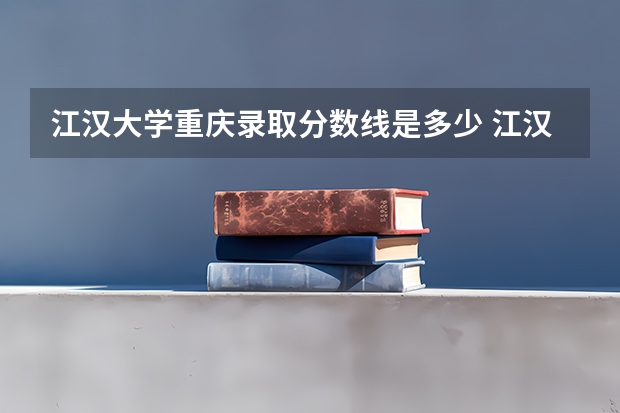 江汉大学重庆录取分数线是多少 江汉大学重庆招生人数是多少