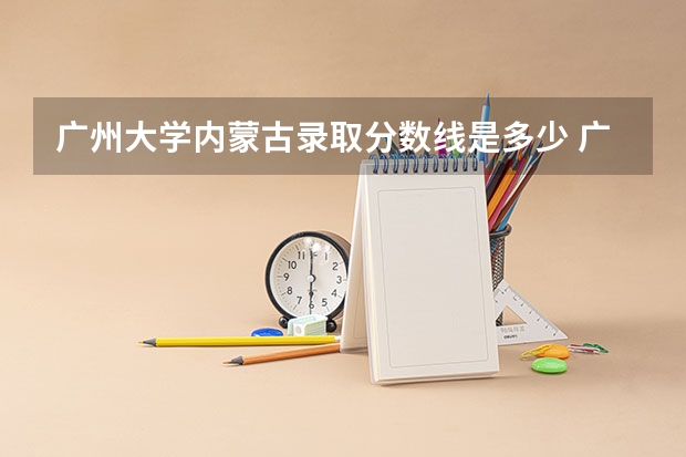 广州大学内蒙古录取分数线是多少 广州大学内蒙古招生人数是多少