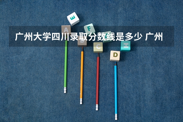 广州大学四川录取分数线是多少 广州大学四川招生人数是多少