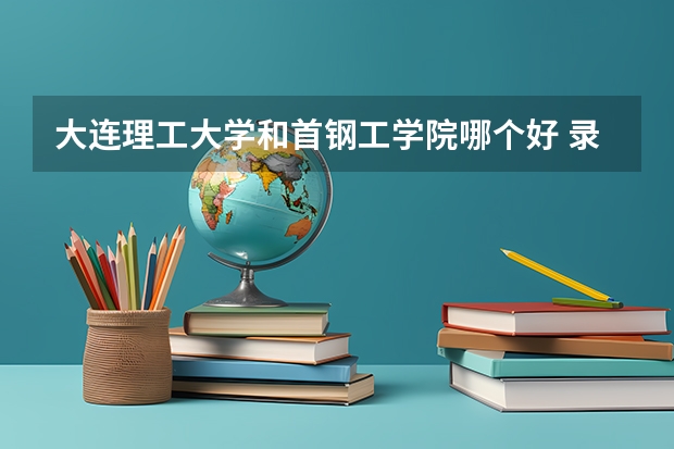 大连理工大学和首钢工学院哪个好 录取分数线对比一览