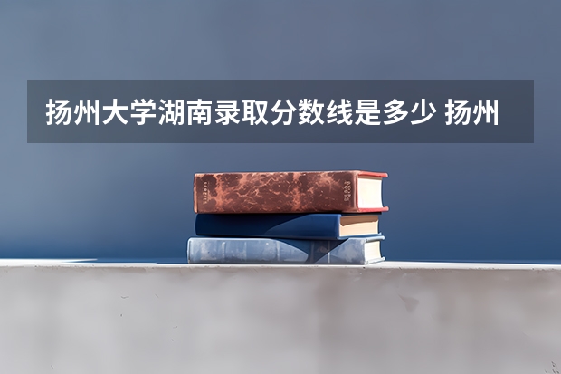 扬州大学湖南录取分数线是多少 扬州大学湖南招生人数是多少