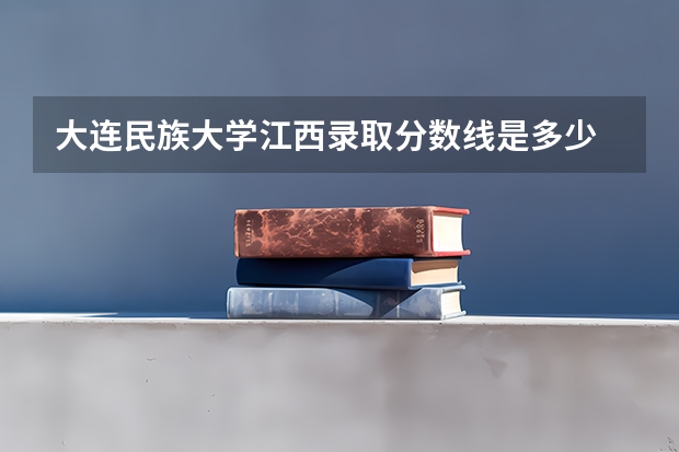 大连民族大学江西录取分数线是多少 大连民族大学江西招生人数是多少