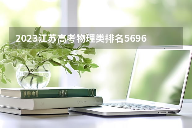 2023江苏高考物理类排名56968的考生报什么大学 往年录取分数线一览