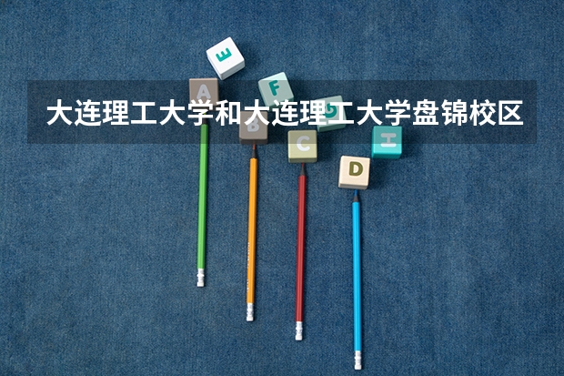 大连理工大学和大连理工大学盘锦校区哪个好 录取分数线对比一览