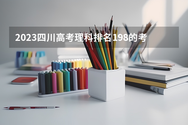 2023四川高考理科排名198的考生报什么大学 往年录取分数线一览