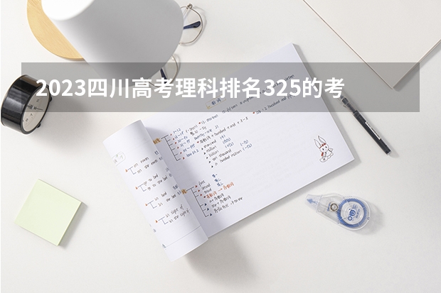 2023四川高考理科排名325的考生报什么大学 往年录取分数线一览