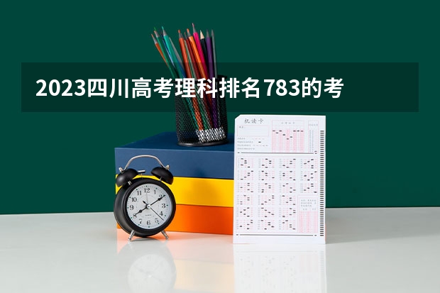 2023四川高考理科排名783的考生报什么大学 往年录取分数线一览
