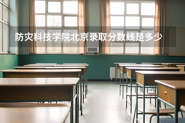 防灾科技学院北京录取分数线是多少 防灾科技学院北京招生人数是多少