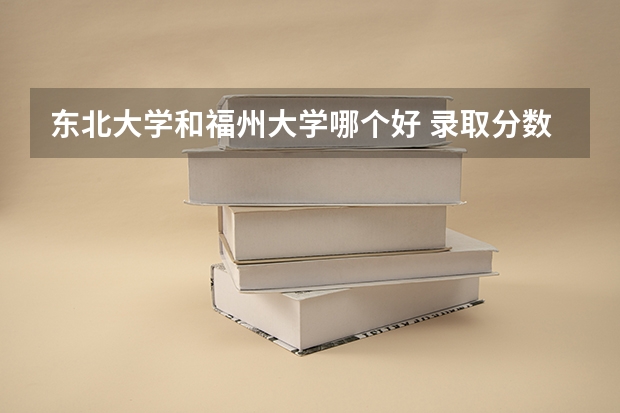 东北大学和福州大学哪个好 录取分数线对比一览